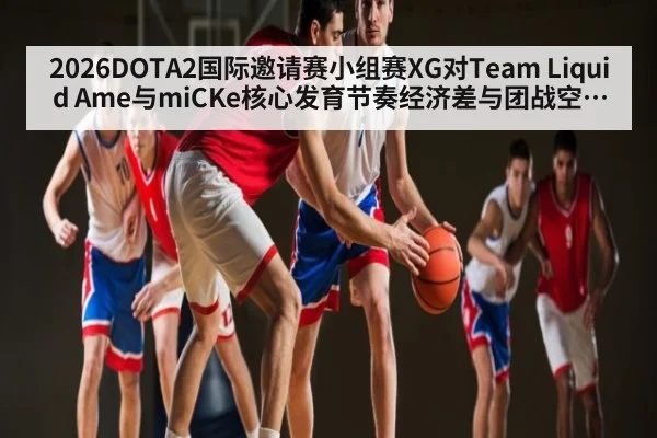 2026DOTA2国际邀请赛小组赛XG对Team Liquid Ame与miCKe核心发育节奏经济差与团战空间分析